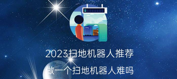 2023扫地机器人推荐 做一个扫地机器人难吗？